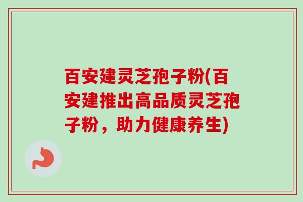 百安建灵芝孢子粉(百安建推出高品质灵芝孢子粉，助力健康养生)-第1张图片-卓越灵芝孢子粉