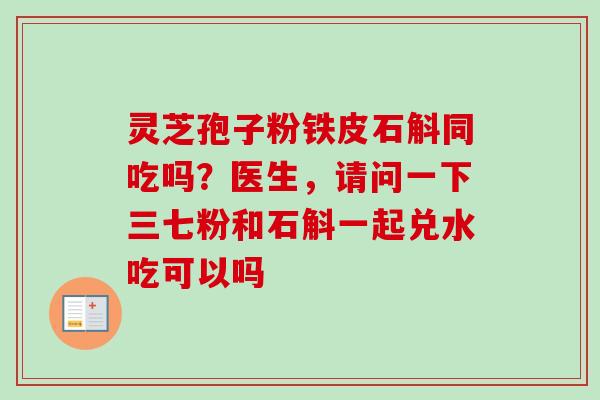 灵芝孢子粉铁皮石斛同吃吗？医生，请问一下三七粉和石斛一起兑水吃可以吗-第1张图片-卓越灵芝孢子粉