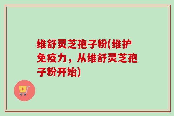 维舒灵芝孢子粉(维护免疫力,从维舒灵芝孢子粉开始)-第1张图片-卓越灵芝孢子粉 维舒灵芝孢子粉(维护免疫力,从维舒灵芝孢子粉开始)-第1张图片-卓越灵芝孢子粉