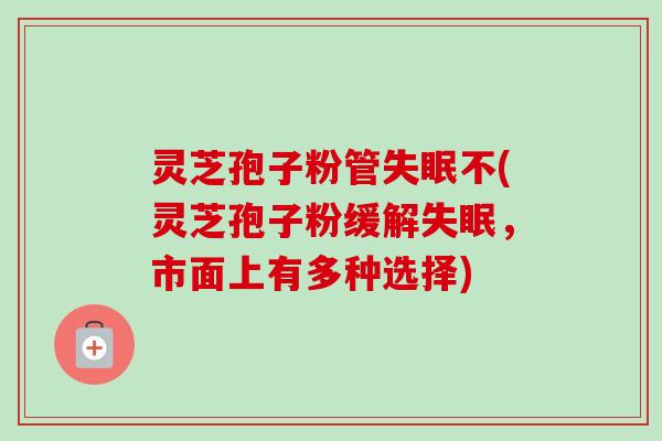 灵芝孢子粉管失眠不(灵芝孢子粉缓解失眠,市面上有多种选择)-第1张图片-卓越灵芝孢子粉 灵芝孢子粉管失眠不(灵芝孢子粉缓解失眠,市面上有多种选择)-第1张图片-卓越灵芝孢子粉