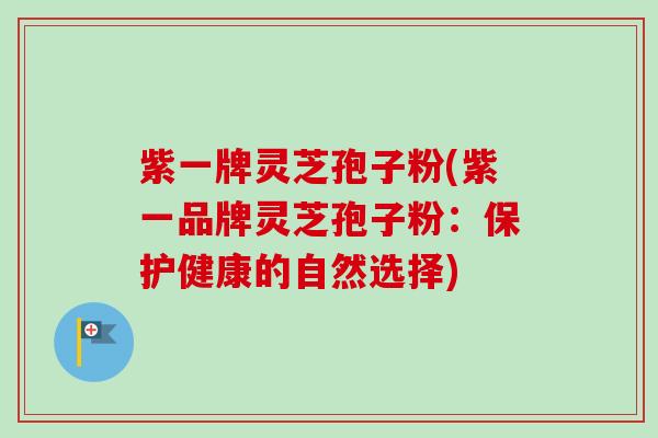 紫一牌灵芝孢子粉(紫一品牌灵芝孢子粉:保护健康的自然选择)-第1张图片-卓越灵芝孢子粉 紫一牌灵芝孢子粉(紫一品牌灵芝孢子粉:保护健康的自然选择)-第1张图片-卓越灵芝孢子粉