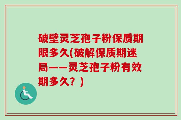破壁灵芝孢子粉保质期限多久(破解保质期迷局——灵芝孢子粉有效期多久？)-第1张图片-卓越灵芝孢子粉