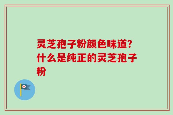 灵芝孢子粉颜色味道?什么是纯正的灵芝孢子粉-第1张图片-卓越灵芝孢子粉 灵芝孢子粉颜色味道?什么是纯正的灵芝孢子粉-第1张图片-卓越灵芝孢子粉