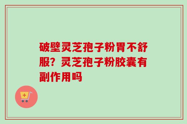 破壁灵芝孢子粉胃不舒服?灵芝孢子粉胶囊有副作用吗-第1张图片-卓越灵芝孢子粉 破壁灵芝孢子粉胃不舒服?灵芝孢子粉胶囊有副作用吗-第1张图片-卓越灵芝孢子粉