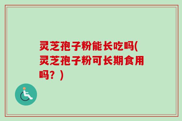 灵芝孢子粉能长吃吗(灵芝孢子粉可长期食用吗？)-第1张图片-卓越灵芝孢子粉