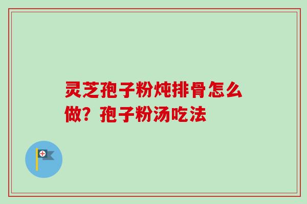 灵芝孢子粉炖排骨怎么做?孢子粉汤吃法-第1张图片-卓越灵芝孢子粉 灵芝孢子粉炖排骨怎么做?孢子粉汤吃法-第1张图片-卓越灵芝孢子粉