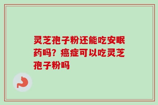 灵芝孢子粉还能吃安眠药吗?癌症可以吃灵芝孢子粉吗-第1张图片-卓越灵芝孢子粉 灵芝孢子粉还能吃安眠药吗?癌症可以吃灵芝孢子粉吗-第1张图片-卓越灵芝孢子粉