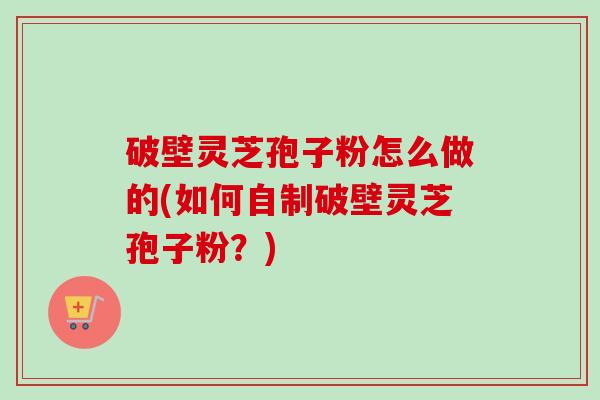 破壁灵芝孢子粉怎么做的(如何自制破壁灵芝孢子粉?)-第1张图片-卓越灵芝孢子粉 破壁灵芝孢子粉怎么做的(如何自制破壁灵芝孢子粉?)-第1张图片-卓越灵芝孢子粉