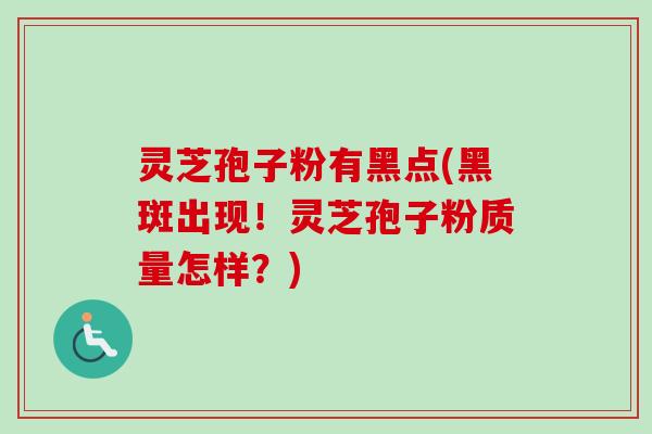 灵芝孢子粉有黑点(黑斑出现！灵芝孢子粉质量怎样？)-第1张图片-卓越灵芝孢子粉