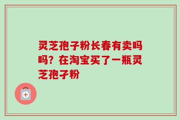 灵芝孢子粉长春有卖吗吗?在淘宝买了一瓶灵芝孢孑粉-第1张图片-卓越灵芝孢子粉 灵芝孢子粉长春有卖吗吗?在淘宝买了一瓶灵芝孢孑粉-第1张图片-卓越灵芝孢子粉
