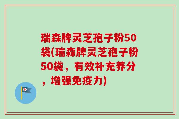 瑞森牌灵芝孢子粉50袋(瑞森牌灵芝孢子粉50袋，有效补充养分，增强免疫力)-第1张图片-卓越灵芝孢子粉