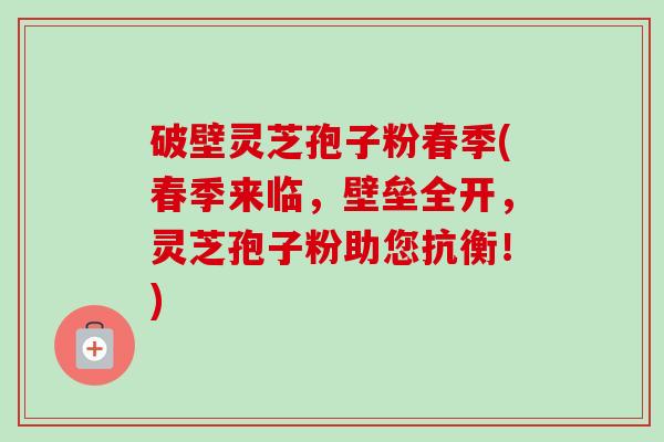 破壁灵芝孢子粉春季(春季来临,壁垒全开,灵芝孢子粉助您抗衡!)-第1张图片-卓越灵芝孢子粉 破壁灵芝孢子粉春季(春季来临,壁垒全开,灵芝孢子粉助您抗衡!)-第1张图片-卓越灵芝孢子粉