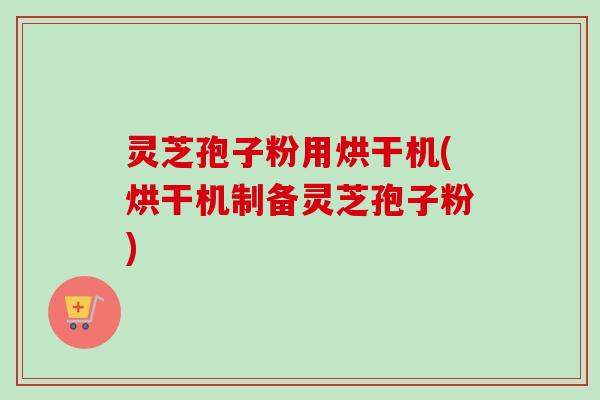 灵芝孢子粉用烘干机(烘干机制备灵芝孢子粉)-第1张图片-卓越灵芝孢子粉