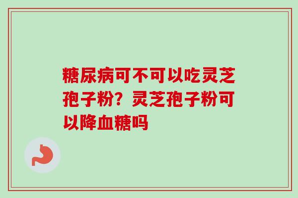 糖尿病可不可以吃灵芝孢子粉?灵芝孢子粉可以降血糖吗-第1张图片-卓越灵芝孢子粉 糖尿病可不可以吃灵芝孢子粉?灵芝孢子粉可以降血糖吗-第1张图片-卓越灵芝孢子粉
