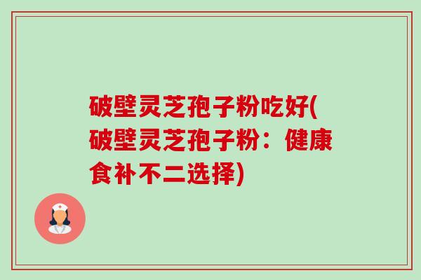 破壁灵芝孢子粉吃好(破壁灵芝孢子粉:健康食补不二选择)-第1张图片-卓越灵芝孢子粉 破壁灵芝孢子粉吃好(破壁灵芝孢子粉:健康食补不二选择)-第1张图片-卓越灵芝孢子粉