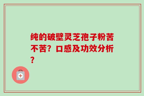 纯的破壁灵芝孢子粉苦不苦?口感及功效分析?-第1张图片-卓越灵芝孢子粉 纯的破壁灵芝孢子粉苦不苦?口感及功效分析?-第1张图片-卓越灵芝孢子粉
