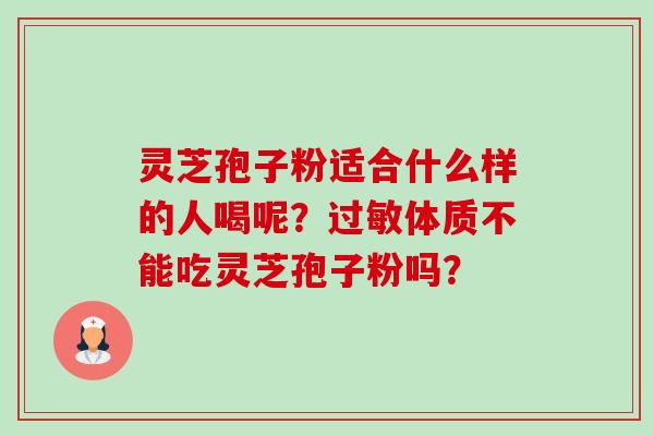 灵芝孢子粉适合什么样的人喝呢?过敏体质不能吃灵芝孢子粉吗?-第1张图片-卓越灵芝孢子粉 灵芝孢子粉适合什么样的人喝呢?过敏体质不能吃灵芝孢子粉吗?-第1张图片-卓越灵芝孢子粉