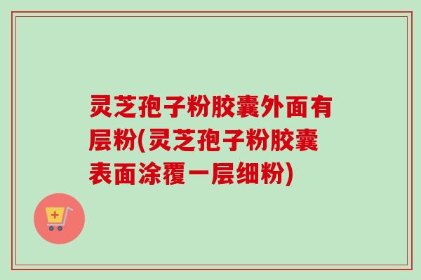 灵芝孢子粉胶囊外面有层粉(灵芝孢子粉胶囊表面涂覆一层细粉)-第1张图片-卓越灵芝孢子粉 灵芝孢子粉胶囊外面有层粉(灵芝孢子粉胶囊表面涂覆一层细粉)-第1张图片-卓越灵芝孢子粉
