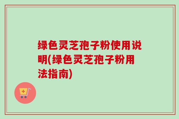 绿色灵芝孢子粉使用说明(绿色灵芝孢子粉用法指南)-第1张图片-卓越灵芝孢子粉