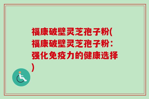 福康破壁灵芝孢子粉(福康破壁灵芝孢子粉:强化免疫力的健康选择)-第1张图片-卓越灵芝孢子粉 福康破壁灵芝孢子粉(福康破壁灵芝孢子粉:强化免疫力的健康选择)-第1张图片-卓越灵芝孢子粉