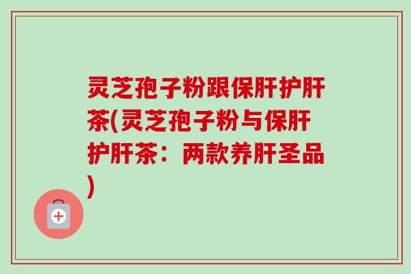 灵芝孢子粉跟保肝护肝茶(灵芝孢子粉与保肝护肝茶:两款养肝圣品)-第1张图片-卓越灵芝孢子粉 灵芝孢子粉跟保肝护肝茶(灵芝孢子粉与保肝护肝茶:两款养肝圣品)-第1张图片-卓越灵芝孢子粉