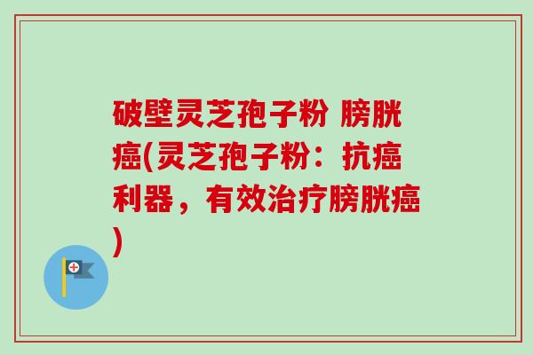 破壁灵芝孢子粉 膀胱癌(灵芝孢子粉：抗癌利器，有效治疗膀胱癌)-第1张图片-卓越灵芝孢子粉