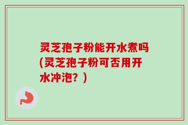 灵芝孢子粉能开水煮吗(灵芝孢子粉可否用开水冲泡?)-第1张图片-卓越灵芝孢子粉 灵芝孢子粉能开水煮吗(灵芝孢子粉可否用开水冲泡?)-第1张图片-卓越灵芝孢子粉