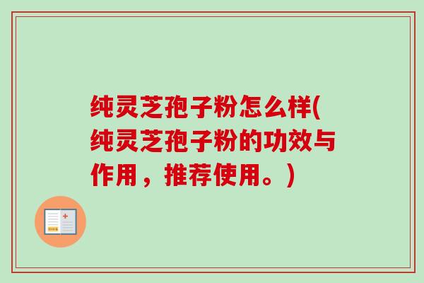 纯灵芝孢子粉怎么样(纯灵芝孢子粉的功效与作用,推荐使用。)-第1张图片-卓越灵芝孢子粉 纯灵芝孢子粉怎么样(纯灵芝孢子粉的功效与作用,推荐使用。)-第1张图片-卓越灵芝孢子粉