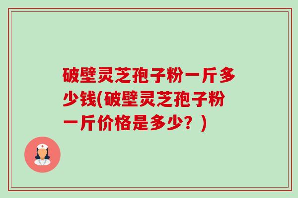 破壁灵芝孢子粉一斤多少钱(破壁灵芝孢子粉一斤价格是多少？)-第1张图片-卓越灵芝孢子粉