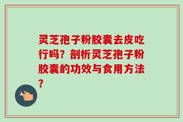 灵芝孢子粉胶囊去皮吃行吗?剖析灵芝孢子粉胶囊的功效与食用方法?-第1张图片-卓越灵芝孢子粉 灵芝孢子粉胶囊去皮吃行吗?剖析灵芝孢子粉胶囊的功效与食用方法?-第1张图片-卓越灵芝孢子粉
