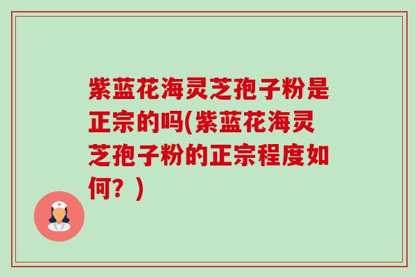 紫蓝花海灵芝孢子粉是正宗的吗(紫蓝花海灵芝孢子粉的正宗程度如何?)-第1张图片-卓越灵芝孢子粉 紫蓝花海灵芝孢子粉是正宗的吗(紫蓝花海灵芝孢子粉的正宗程度如何?)-第1张图片-卓越灵芝孢子粉