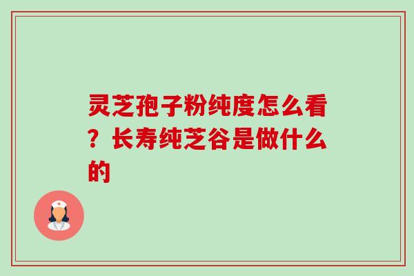 灵芝孢子粉纯度怎么看？长寿纯芝谷是做什么的-第1张图片-卓越灵芝孢子粉