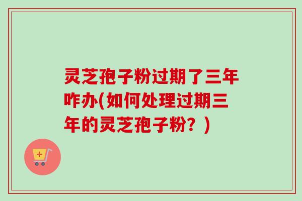 灵芝孢子粉过期了三年咋办(如何处理过期三年的灵芝孢子粉?)-第1张图片-卓越灵芝孢子粉 灵芝孢子粉过期了三年咋办(如何处理过期三年的灵芝孢子粉?)-第1张图片-卓越灵芝孢子粉