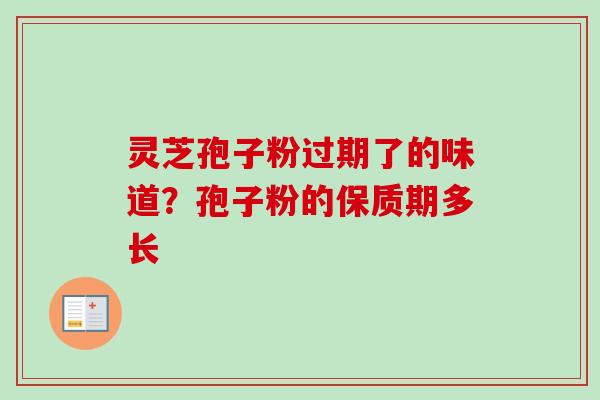 灵芝孢子粉过期了的味道？孢子粉的保质期多长-第1张图片-卓越灵芝孢子粉