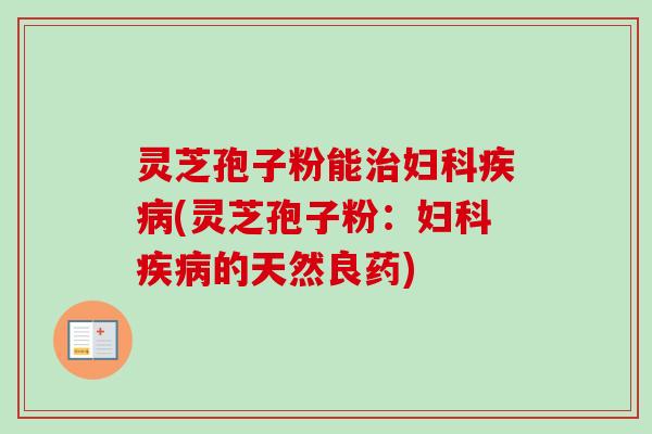 灵芝孢子粉能治妇科疾病(灵芝孢子粉:妇科疾病的天然良药)-第1张图片-卓越灵芝孢子粉 灵芝孢子粉能治妇科疾病(灵芝孢子粉:妇科疾病的天然良药)-第1张图片-卓越灵芝孢子粉