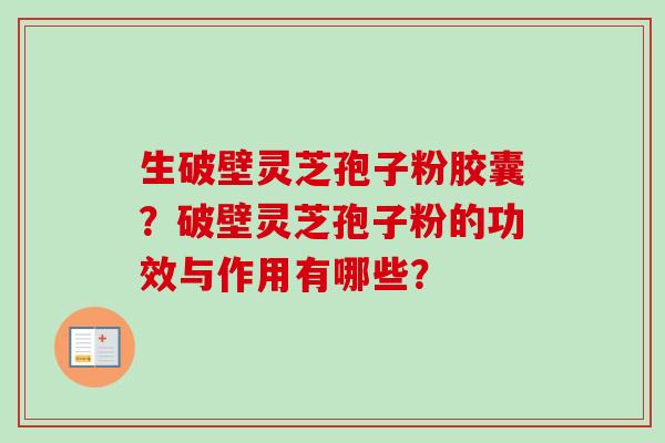 生破壁灵芝孢子粉胶囊？破壁灵芝孢子粉的功效与作用有哪些？-第1张图片-卓越灵芝孢子粉