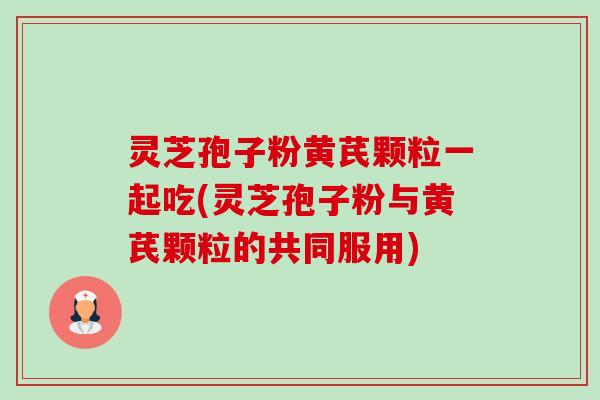 灵芝孢子粉黄芪颗粒一起吃(灵芝孢子粉与黄芪颗粒的共同服用)-第1张图片-卓越灵芝孢子粉 灵芝孢子粉黄芪颗粒一起吃(灵芝孢子粉与黄芪颗粒的共同服用)-第1张图片-卓越灵芝孢子粉