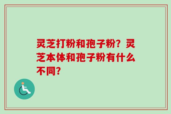 灵芝打粉和孢子粉？灵芝本体和孢子粉有什么不同？-第1张图片-卓越灵芝孢子粉