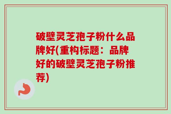 破壁灵芝孢子粉什么品牌好(重构标题：品牌好的破壁灵芝孢子粉推荐)-第1张图片-卓越灵芝孢子粉