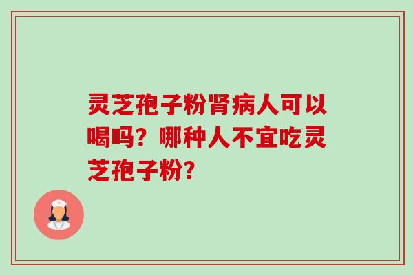 灵芝孢子粉肾病人可以喝吗？哪种人不宜吃灵芝孢子粉？-第1张图片-卓越灵芝孢子粉