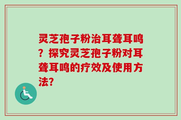 灵芝孢子粉治耳聋耳鸣?探究灵芝孢子粉对耳聋耳鸣的疗效及使用方法?-第1张图片-卓越灵芝孢子粉 灵芝孢子粉治耳聋耳鸣?探究灵芝孢子粉对耳聋耳鸣的疗效及使用方法?-第1张图片-卓越灵芝孢子粉