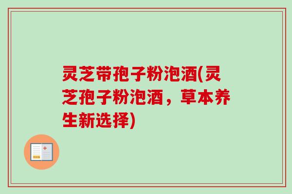 灵芝带孢子粉泡酒(灵芝孢子粉泡酒，草本养生新选择)-第1张图片-卓越灵芝孢子粉