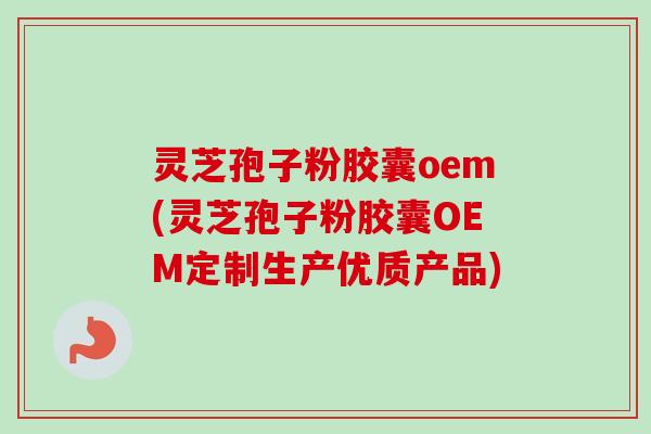 灵芝孢子粉胶囊oem(灵芝孢子粉胶囊OEM定制生产优质产品)-第1张图片-卓越灵芝孢子粉 灵芝孢子粉胶囊oem(灵芝孢子粉胶囊OEM定制生产优质产品)-第1张图片-卓越灵芝孢子粉