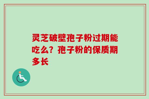 灵芝破壁孢子粉过期能吃么？孢子粉的保质期多长-第1张图片-卓越灵芝孢子粉