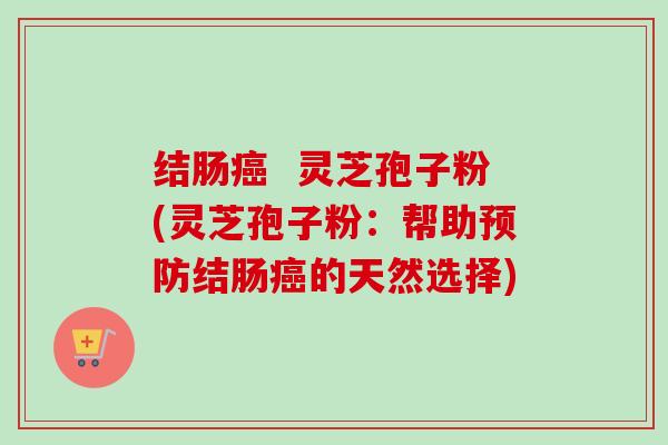 结肠癌  灵芝孢子粉(灵芝孢子粉：帮助预防结肠癌的天然选择)-第1张图片-卓越灵芝孢子粉