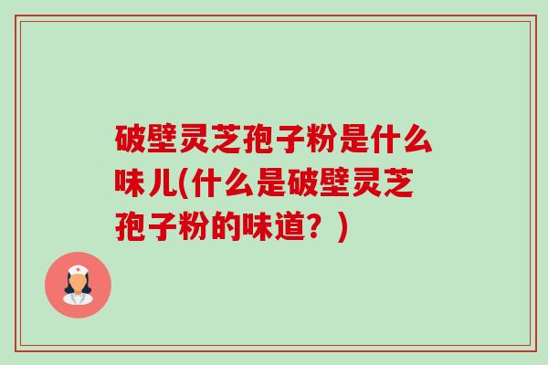 破壁灵芝孢子粉是什么味儿(什么是破壁灵芝孢子粉的味道?)-第1张图片-卓越灵芝孢子粉 破壁灵芝孢子粉是什么味儿(什么是破壁灵芝孢子粉的味道?)-第1张图片-卓越灵芝孢子粉