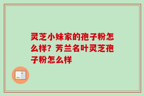 灵芝小妹家的孢子粉怎么样？芳兰名叶灵芝孢子粉怎么样-第1张图片-卓越灵芝孢子粉