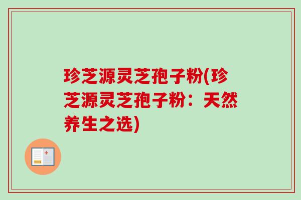珍芝源灵芝孢子粉(珍芝源灵芝孢子粉:天然养生之选)-第1张图片-卓越灵芝孢子粉 珍芝源灵芝孢子粉(珍芝源灵芝孢子粉:天然养生之选)-第1张图片-卓越灵芝孢子粉