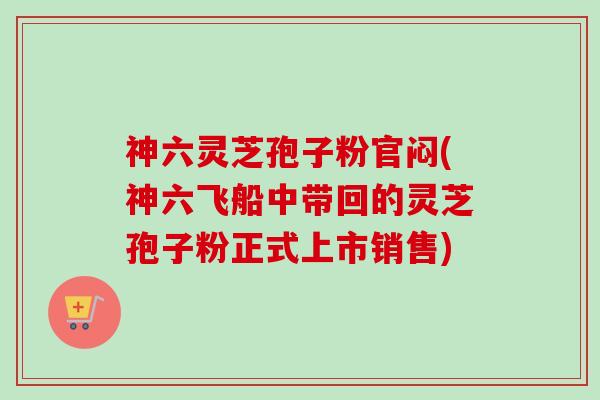 神六灵芝孢子粉官闷(神六飞船中带回的灵芝孢子粉正式上市销售)-第1张图片-卓越灵芝孢子粉 神六灵芝孢子粉官闷(神六飞船中带回的灵芝孢子粉正式上市销售)-第1张图片-卓越灵芝孢子粉