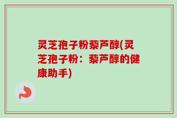灵芝孢子粉藜芦醇(灵芝孢子粉:藜芦醇的健康助手)-第1张图片-卓越灵芝孢子粉 灵芝孢子粉藜芦醇(灵芝孢子粉:藜芦醇的健康助手)-第1张图片-卓越灵芝孢子粉